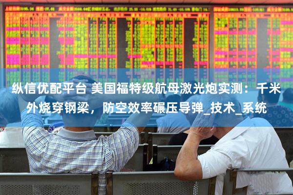 纵信优配平台 美国福特级航母激光炮实测：千米外烧穿钢梁，防空效率碾压导弹_技术_系统
