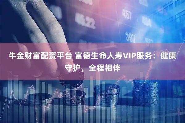 牛金财富配资平台 富德生命人寿VIP服务：健康守护，全程相伴