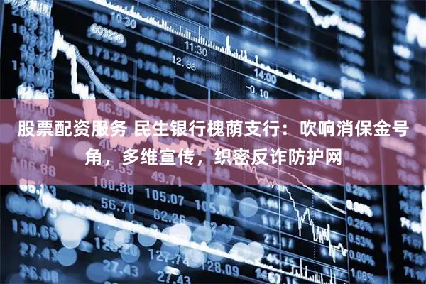 股票配资服务 民生银行槐荫支行：吹响消保金号角，多维宣传，织密反诈防护网