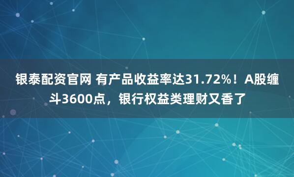 银泰配资官网 有产品收益率达31.72%！A股缠斗3600点，银行权益类理财又香了