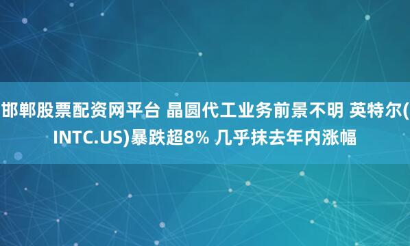 邯郸股票配资网平台 晶圆代工业务前景不明 英特尔(INTC.US)暴跌超8% 几乎抹去年内涨幅