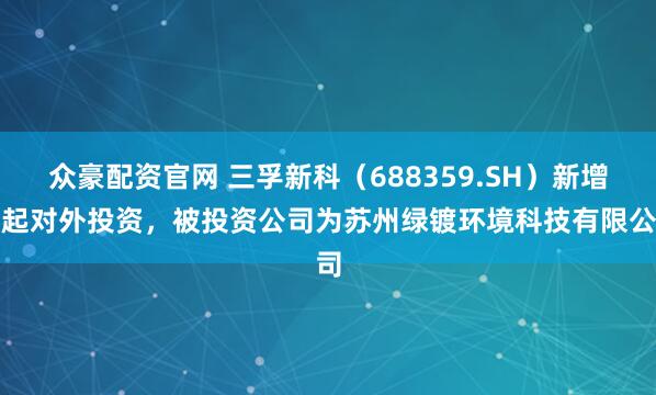 众豪配资官网 三孚新科（688359.SH）新增一起对外投资，被投资公司为苏州绿镀环境科技有限公司
