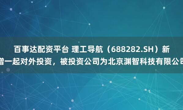 百事达配资平台 理工导航（688282.SH）新增一起对外投资，被投资公司为北京渊智科技有限公司
