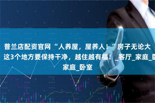 普兰店配资官网 “人养屋，屋养人！”房子无论大小，这3个地方要保持干净，越住越有福！_客厅_家庭_卧室
