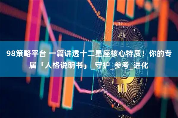 98策略平台 一篇讲透十二星座核心特质！你的专属「人格说明书」_守护_参考_进化