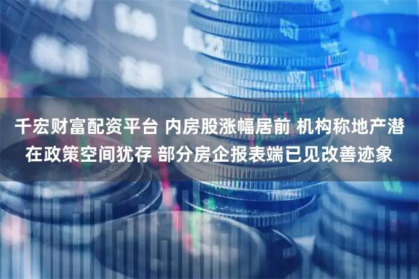 千宏财富配资平台 内房股涨幅居前 机构称地产潜在政策空间犹存 部分房企报表端已见改善迹象