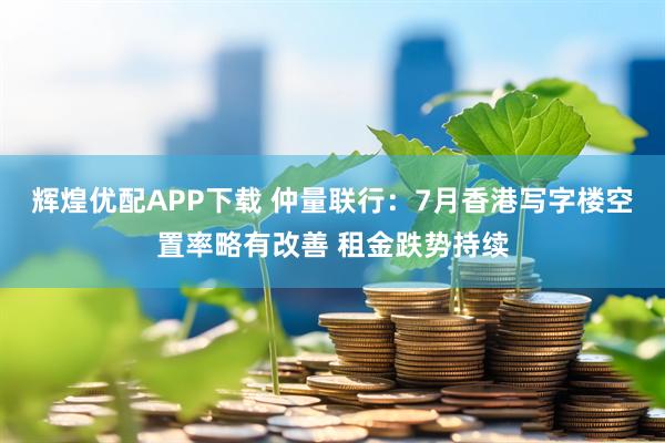 辉煌优配APP下载 仲量联行：7月香港写字楼空置率略有改善 租金跌势持续