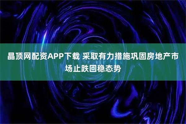晶顶网配资APP下载 采取有力措施巩固房地产市场止跌回稳态势
