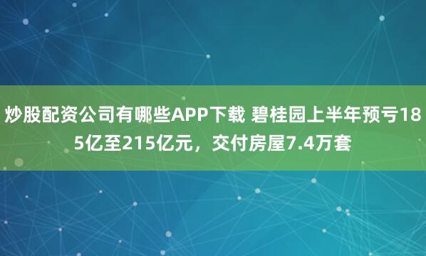 炒股配资公司有哪些APP下载 碧桂园上半年预亏185亿至215亿元，交付房屋7.4万套