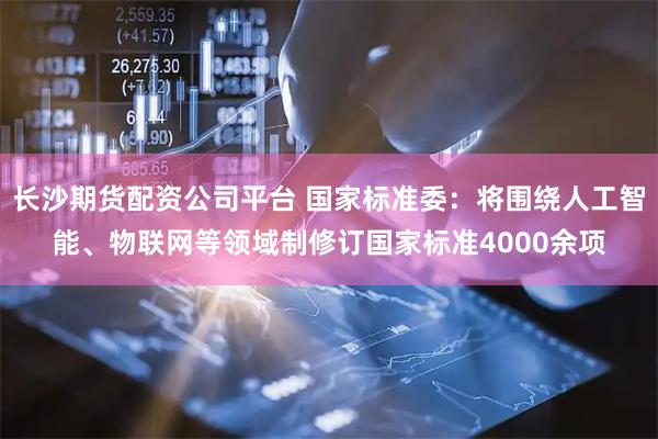 长沙期货配资公司平台 国家标准委：将围绕人工智能、物联网等领域制修订国家标准4000余项