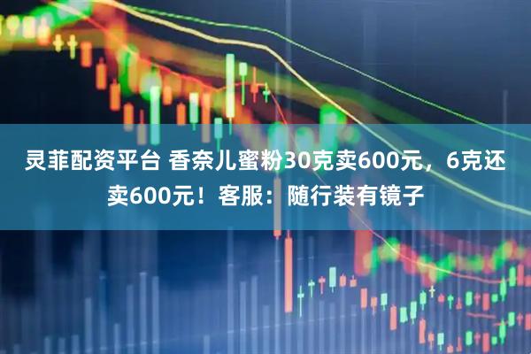 灵菲配资平台 香奈儿蜜粉30克卖600元，6克还卖600元！客服：随行装有镜子