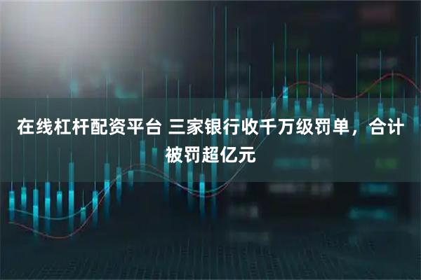在线杠杆配资平台 三家银行收千万级罚单，合计被罚超亿元