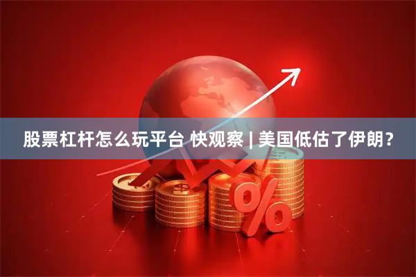 股票杠杆怎么玩平台 快观察 | 美国低估了伊朗？