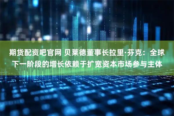 期货配资吧官网 贝莱德董事长拉里·芬克：全球下一阶段的增长依赖于扩宽资本市场参与主体