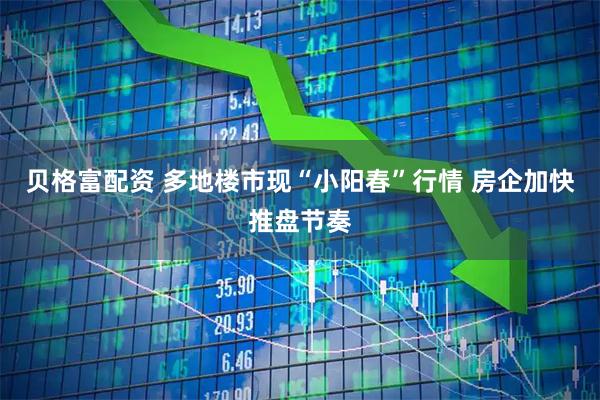 贝格富配资 多地楼市现“小阳春”行情 房企加快推盘节奏