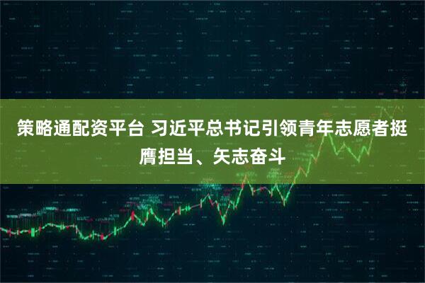 策略通配资平台 习近平总书记引领青年志愿者挺膺担当、矢志奋斗
