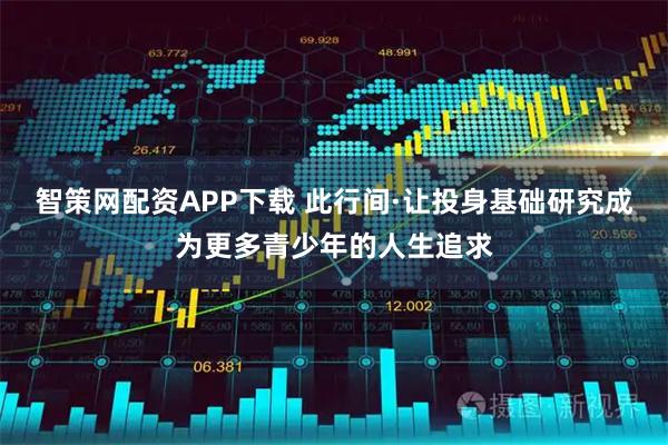 智策网配资APP下载 此行间·让投身基础研究成为更多青少年的人生追求